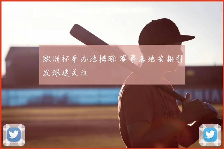 欧洲杯举办地揭晓 赛事落地安排引发球迷关注
