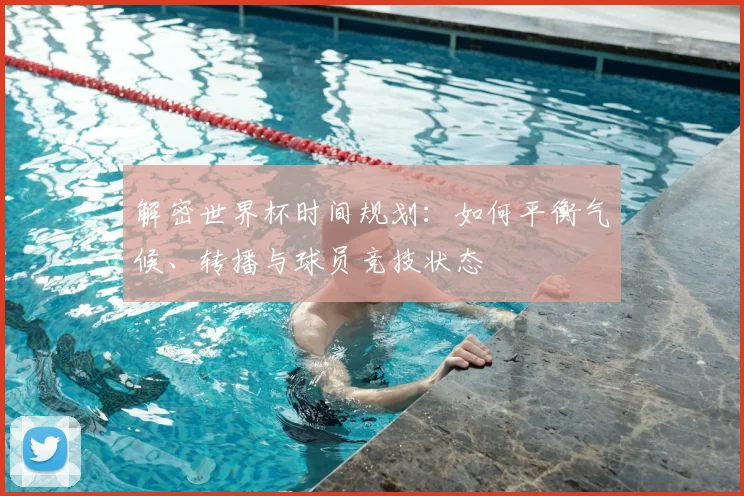 解密世界杯时间规划：如何平衡气候、转播与球员竞技状态