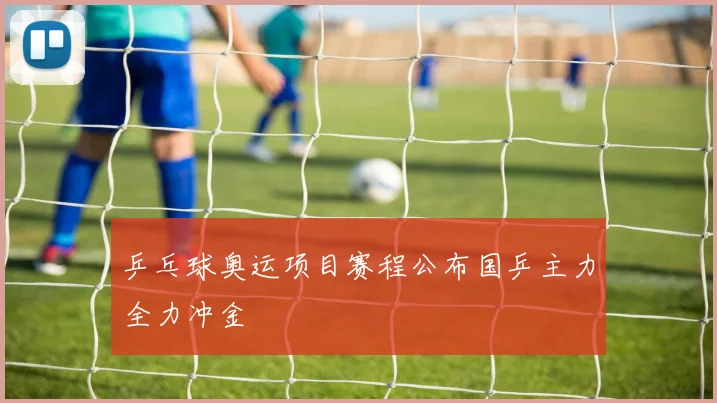 乒乓球奥运项目赛程公布国乒主力全力冲金