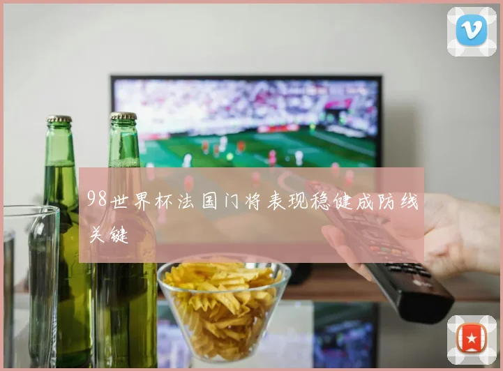 98世界杯法国门将表现稳健成防线关键