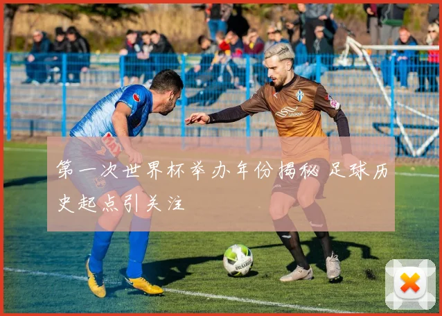 第一次世界杯举办年份揭秘 足球历史起点引关注