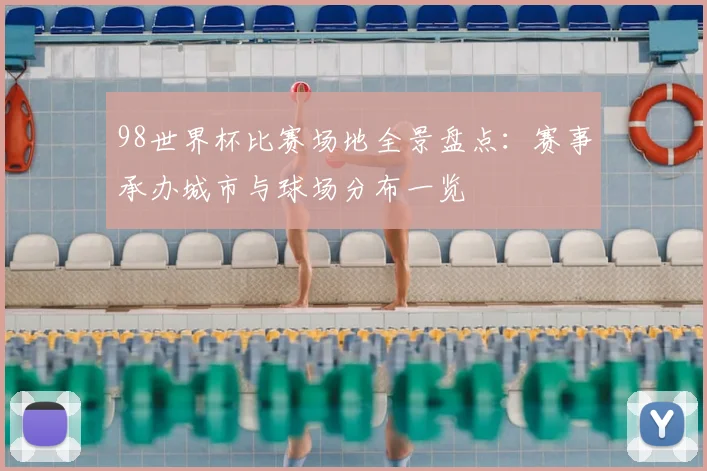 98世界杯比赛场地全景盘点:赛事承办城市与球场分布一览