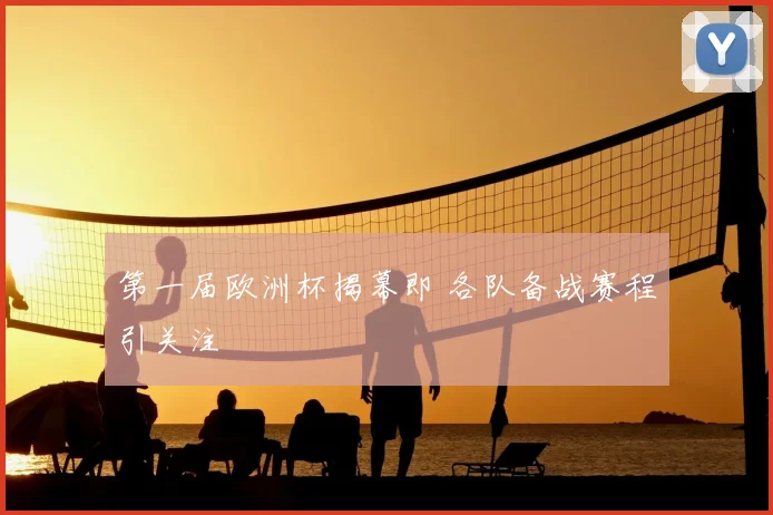 第一届欧洲杯揭幕即 各队备战赛程引关注