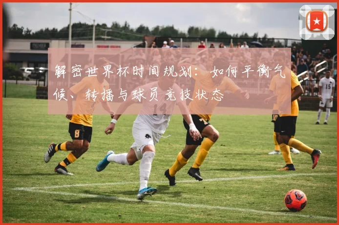 解密世界杯时间规划:如何平衡气候、转播与球员竞技状态
