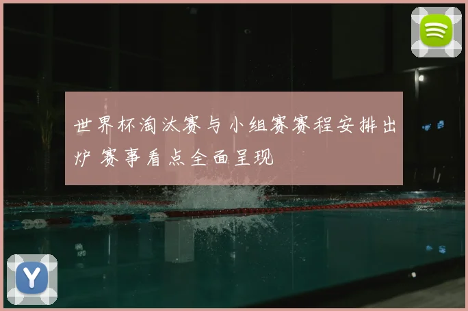 世界杯淘汰赛与小组赛赛程安排出炉 赛事看点全面呈现