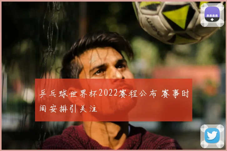 乒乓球世界杯2022赛程公布 赛事时间安排引关注