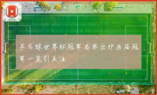 乒乓球世界杯冠军名单出炉历届冠军一览引关注