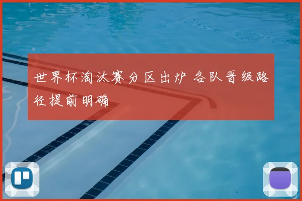 世界杯淘汰赛分区出炉 各队晋级路径提前明确