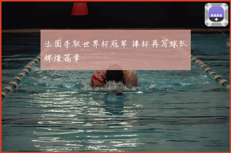 法国夺取世界杯冠军 捧杯再写球队辉煌篇章