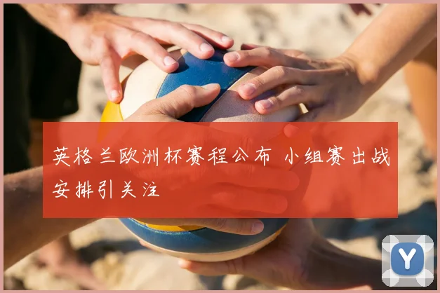 英格兰欧洲杯赛程公布 小组赛出战安排引关注