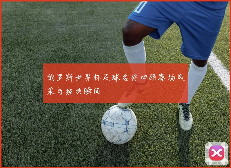 俄罗斯世界杯足球名将回顾赛场风采与经典瞬间