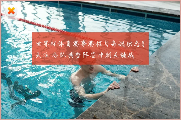 世界杯体育赛事赛程与备战动态引关注 各队调整阵容冲刺关键战