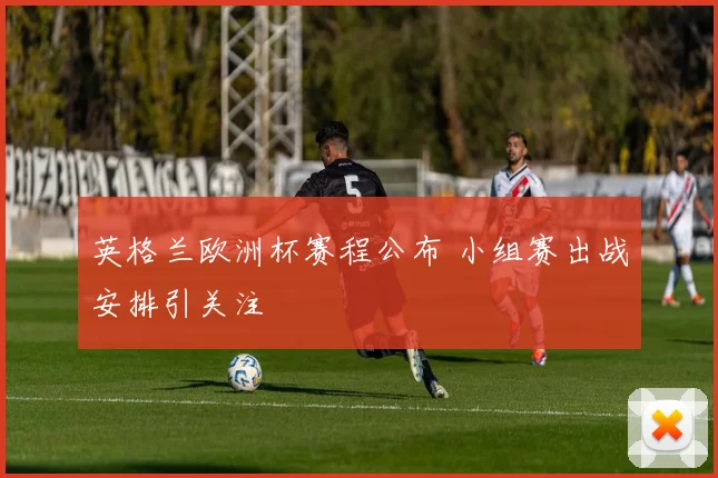 英格兰欧洲杯赛程公布 小组赛出战安排引关注