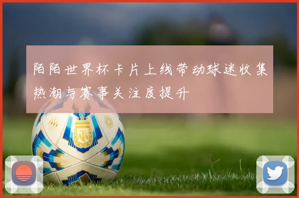 陌陌世界杯卡片上线带动球迷收集热潮与赛事关注度提升