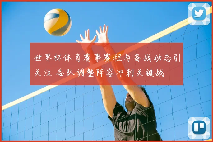 世界杯体育赛事赛程与备战动态引关注 各队调整阵容冲刺关键战