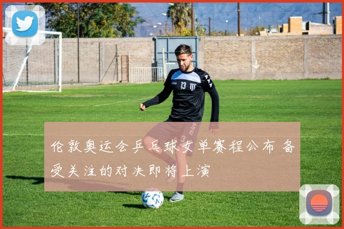 伦敦奥运会乒乓球女单赛程公布 备受关注的对决即将上演