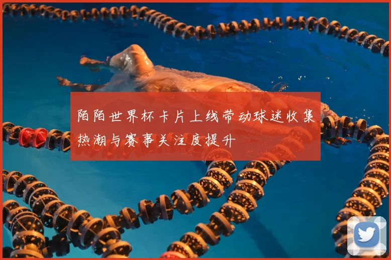 陌陌世界杯卡片上线带动球迷收集热潮与赛事关注度提升