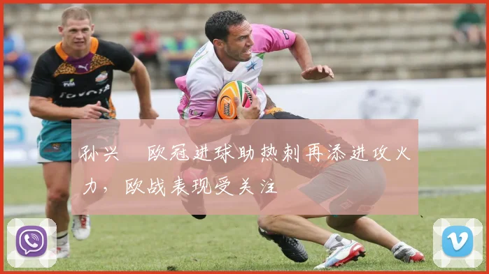 孙兴慜欧冠进球助热刺再添进攻火力,欧战表现受关注