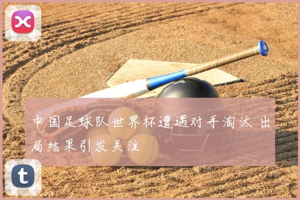 中国足球队世界杯遭遇对手淘汰 出局结果引发关注