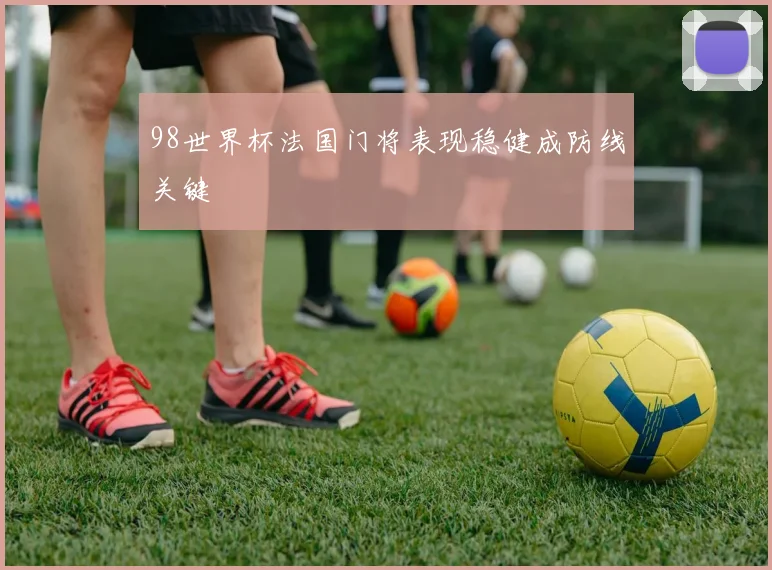 98世界杯法国门将表现稳健成防线关键