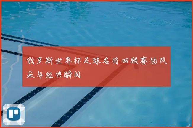 俄罗斯世界杯足球名将回顾赛场风采与经典瞬间