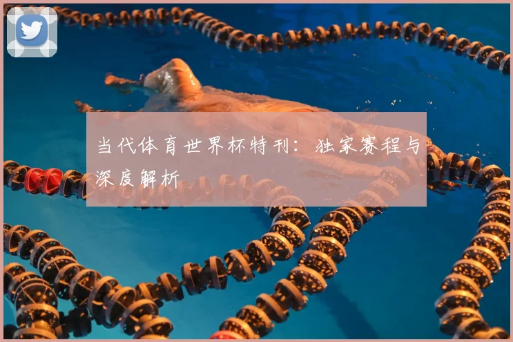 当代体育世界杯特刊:独家赛程与深度解析