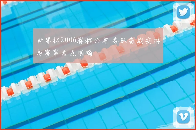 世界杯2006赛程公布 各队备战安排与赛事看点明确