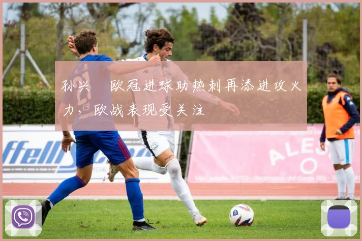 孙兴慜欧冠进球助热刺再添进攻火力,欧战表现受关注