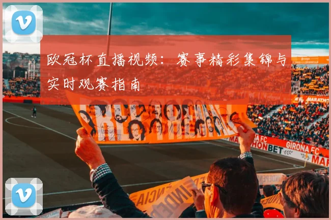 欧冠杯直播视频:赛事精彩集锦与实时观赛指南