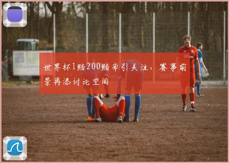 世界杯1赔200赔率引关注，赛事前景再添讨论空间