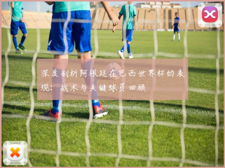 深度剖析阿根廷在巴西世界杯的表现:战术与关键球员回顾