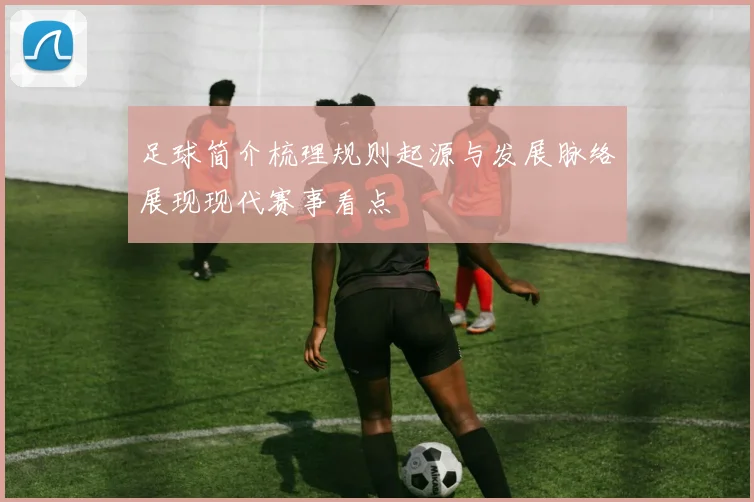 足球简介梳理规则起源与发展脉络展现现代赛事看点