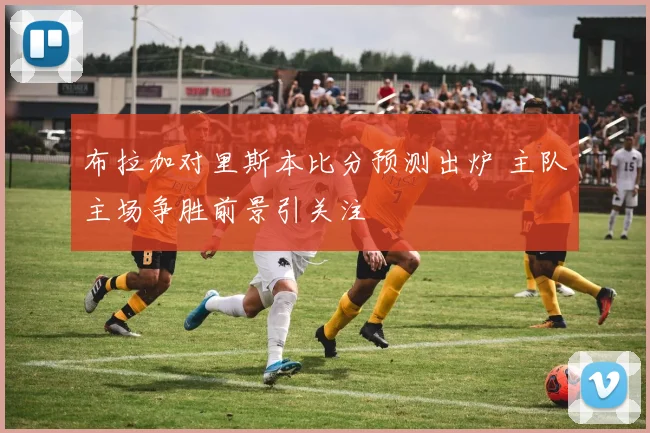布拉加对里斯本比分预测出炉 主队主场争胜前景引关注