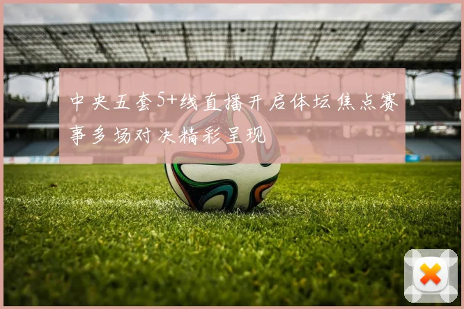 中央五套5+线直播开启体坛焦点赛事多场对决精彩呈现