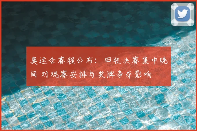 奥运会赛程公布：田径决赛集中晚间 对观赛安排与奖牌争夺影响