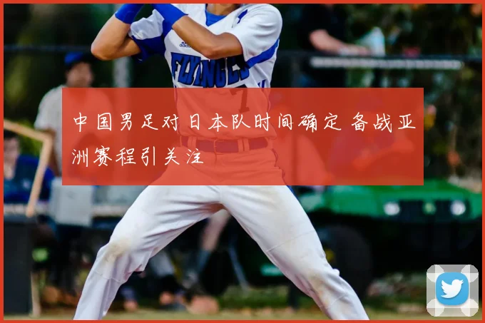 中国男足对日本队时间确定 备战亚洲赛程引关注