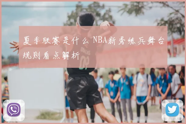 夏季联赛是什么 NBA新秀练兵舞台规则看点解析