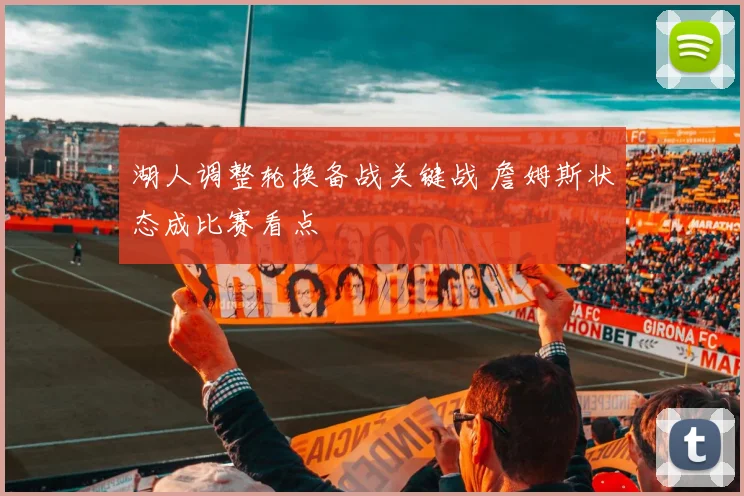 湖人调整轮换备战关键战 詹姆斯状态成比赛看点
