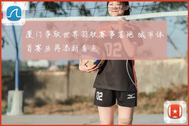 厦门争取世界羽联赛事落地 城市体育赛历再添新看点