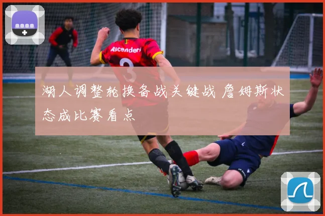 湖人调整轮换备战关键战 詹姆斯状态成比赛看点
