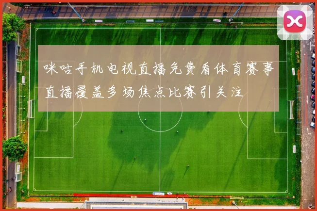 咪咕手机电视直播免费看体育赛事直播覆盖多场焦点比赛引关注