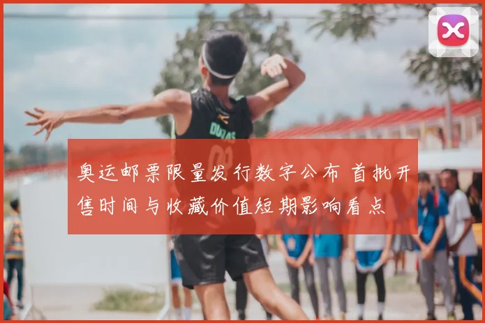 奥运邮票限量发行数字公布 首批开售时间与收藏价值短期影响看点