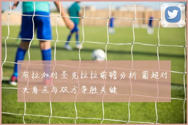 布拉加对圣克拉拉前瞻分析 葡超对决看点与双方争胜关键