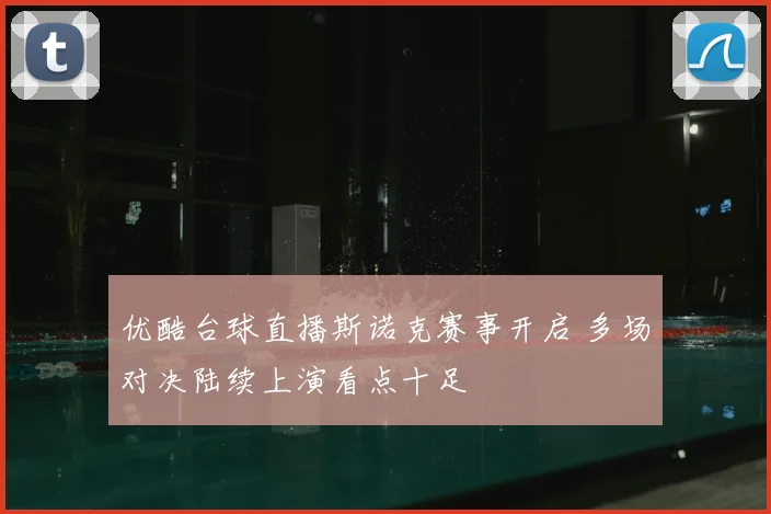优酷台球直播斯诺克赛事开启 多场对决陆续上演看点十足