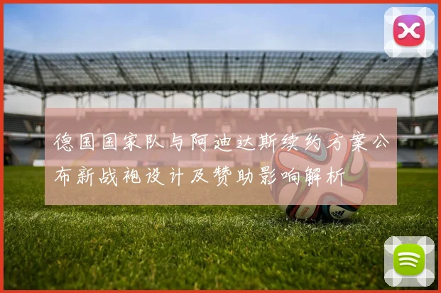 德国国家队与阿迪达斯续约方案公布新战袍设计及赞助影响解析