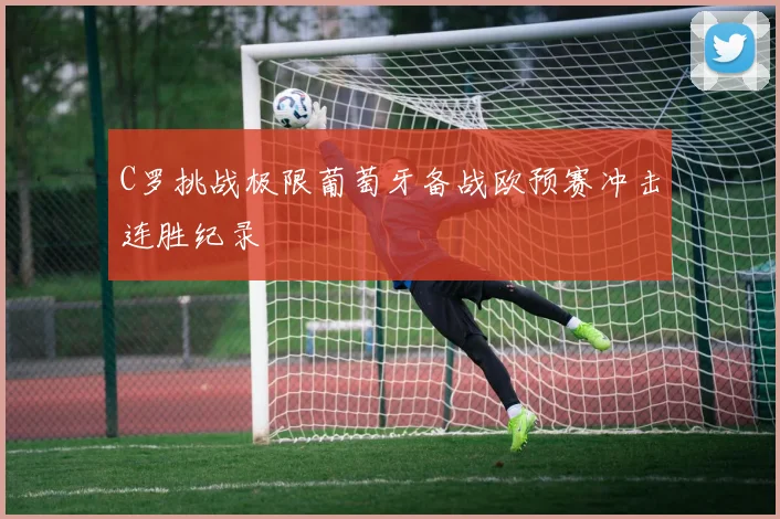 C罗挑战极限葡萄牙备战欧预赛冲击连胜纪录