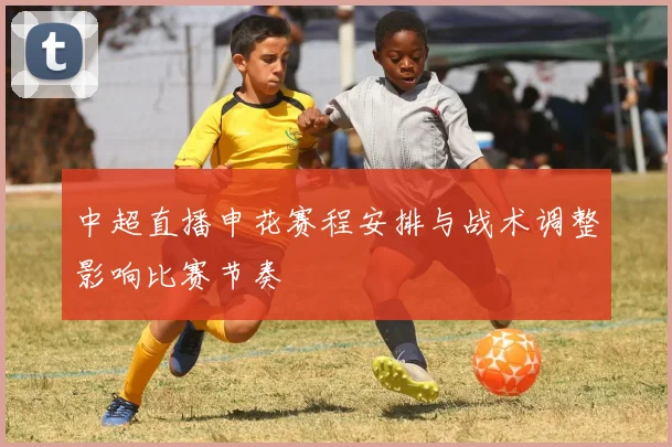 中超直播申花赛程安排与战术调整影响比赛节奏