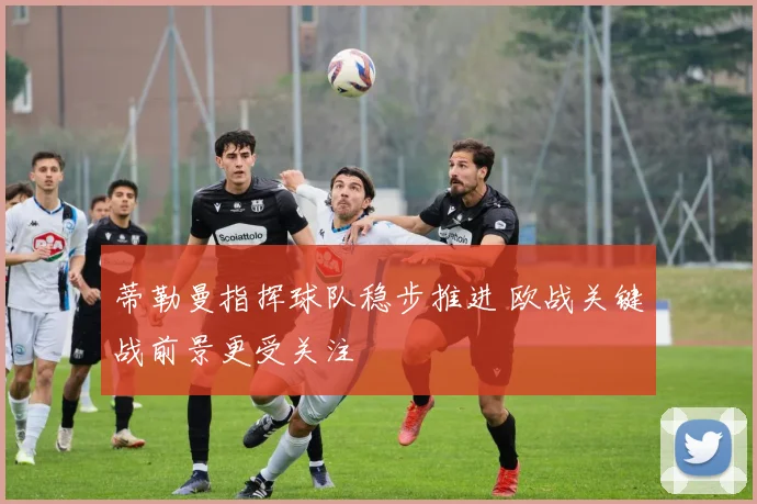 蒂勒曼指挥球队稳步推进 欧战关键战前景更受关注