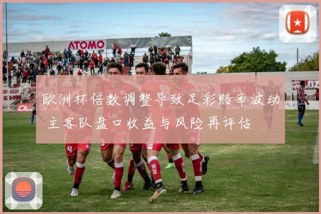 欧洲杯倍数调整导致足彩赔率波动 主客队盘口收益与风险再评估