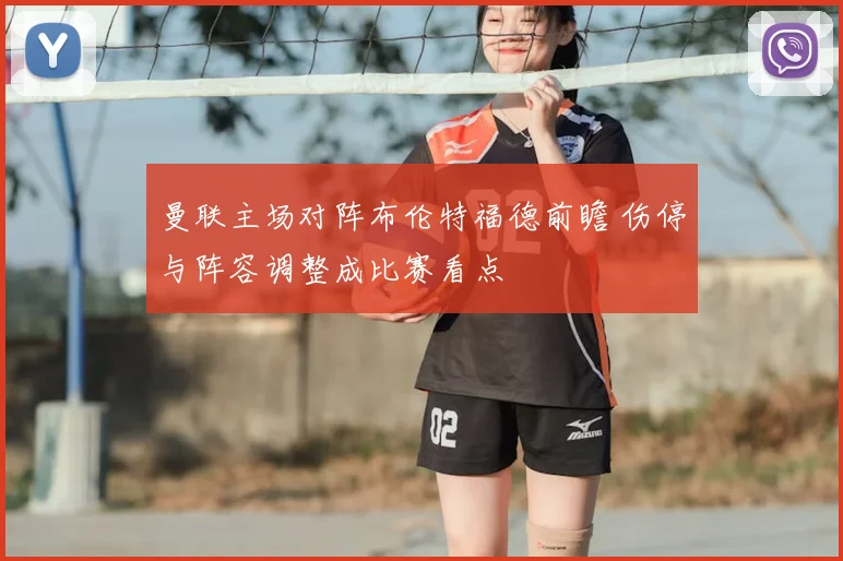 曼联主场对阵布伦特福德前瞻 伤停与阵容调整成比赛看点